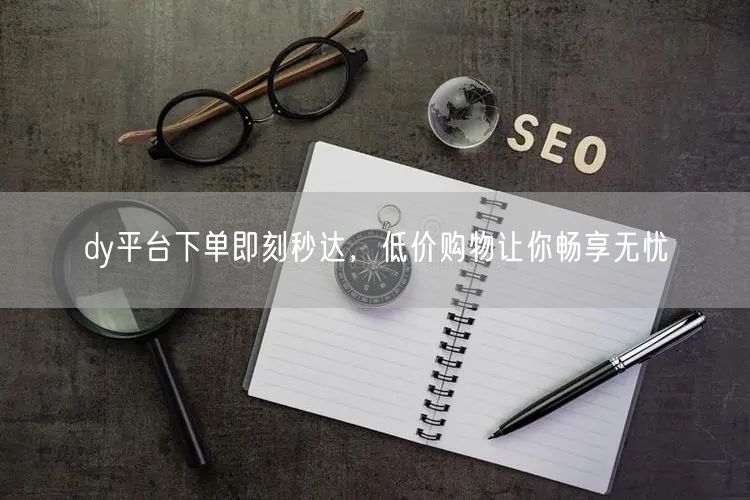 dy平台下单即刻秒达，低价购物让你畅享无