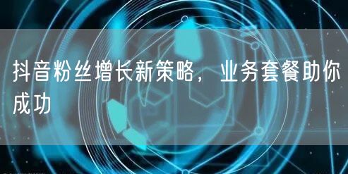 抖音粉丝增长新策略，业务套餐助你成功
