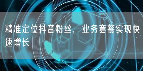 精准定位抖音粉丝，业务套餐实现快速增长