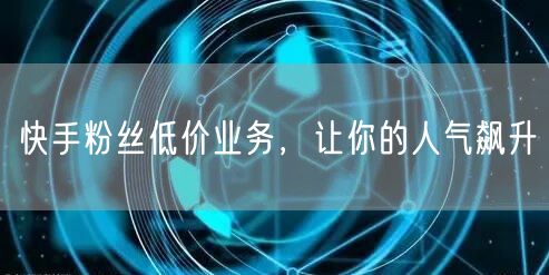 快手粉丝低价业务，让你的人气飙升