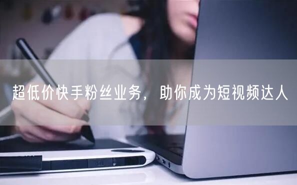 超低价快手粉丝业务，助你成为短视频达人