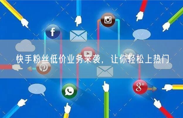 快手粉丝低价业务来袭，让你轻松上热门