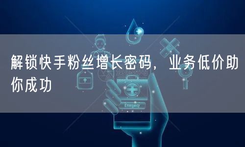 解锁快手粉丝增长密码，业务低价助你成功
