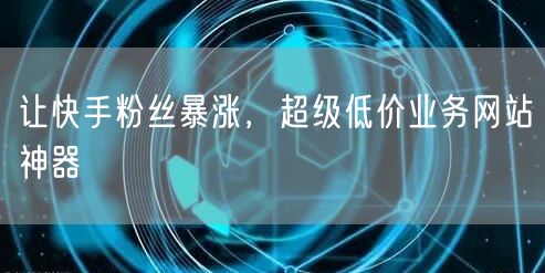 让快手粉丝暴涨，超级低价业务网站神器
