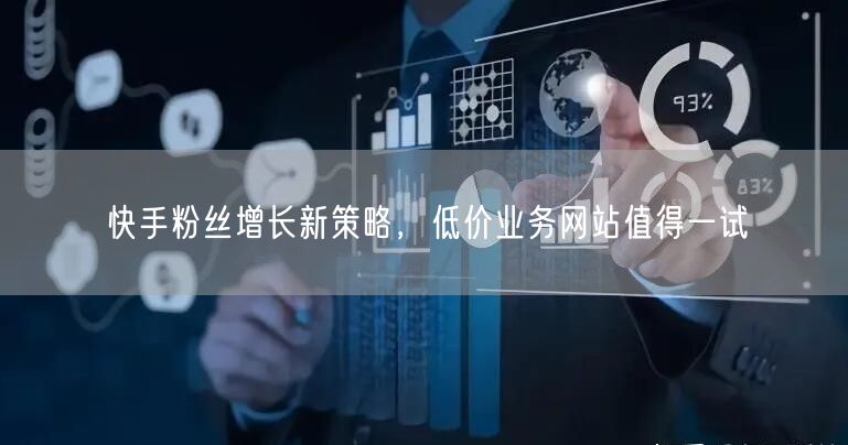 快手粉丝增长新策略，低价业务网站值得一试