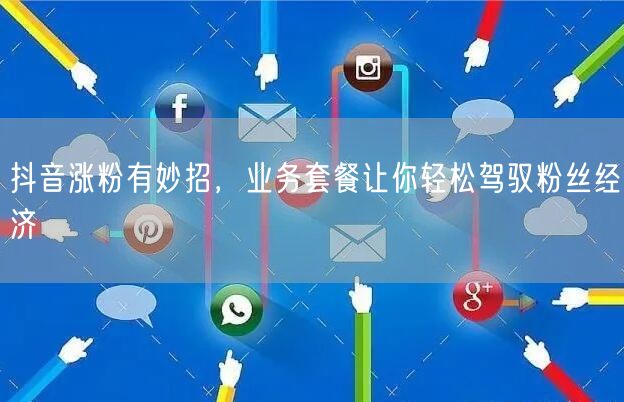 抖音涨粉有妙招，业务套餐让你轻松驾驭粉丝