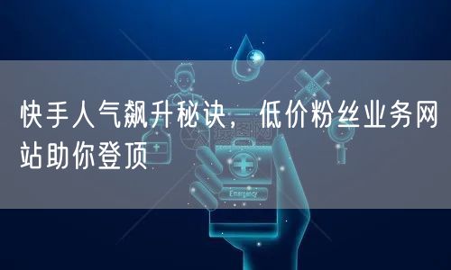 快手人气飙升秘诀，低价粉丝业务网站助你登
