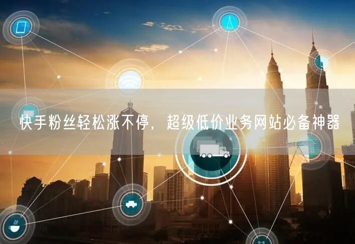 快手粉丝轻松涨不停，超级低价业务网站必备