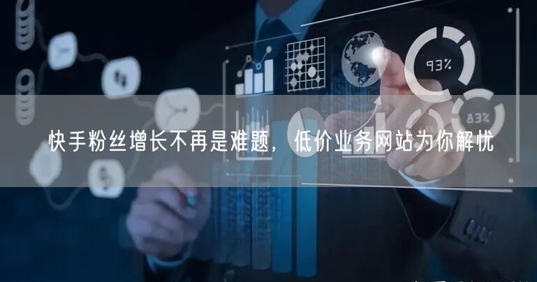 快手粉丝增长不再是难题，低价业务网站为你