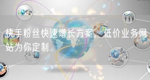 快手粉丝快速增长方案，低价业务网站为你定
