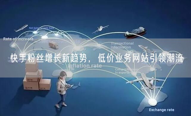 快手粉丝增长新趋势，低价业务网站引领潮流