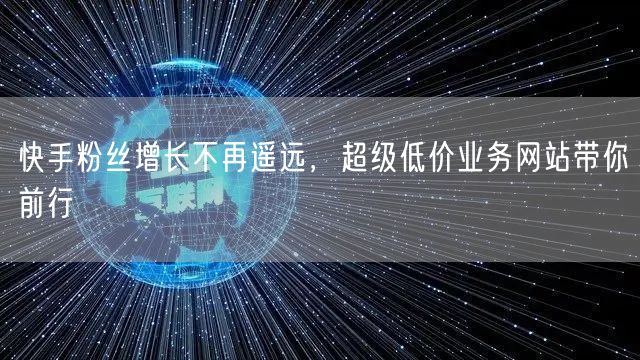 快手粉丝增长不再遥远，超级低价业务网站带