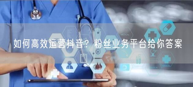如何高效运营抖音？粉丝业务平台给你答案