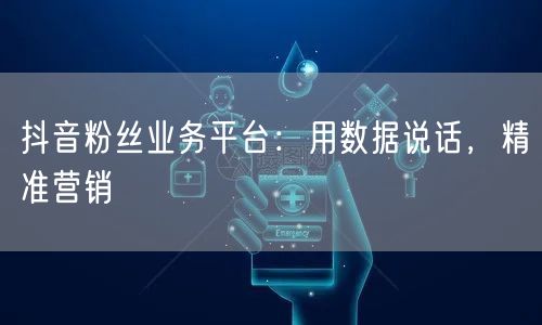 抖音粉丝业务平台：用数据说话，精准营销