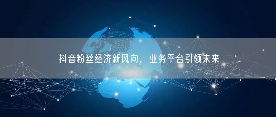 抖音粉丝经济新风向，业务平台引领未来