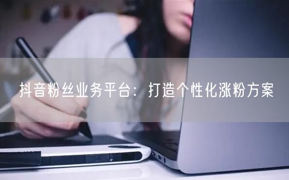 抖音粉丝业务平台：打造个性化涨粉方案