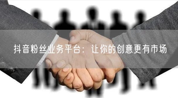 抖音粉丝业务平台：让你的创意更有市场