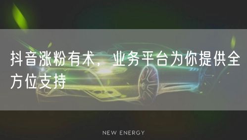 抖音涨粉有术，业务平台为你提供全方位支持