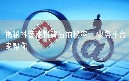 揭秘抖音涨粉背后的秘密，业务平台来帮你