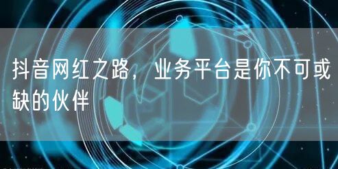 抖音网红之路，业务平台是你不可或缺的伙伴