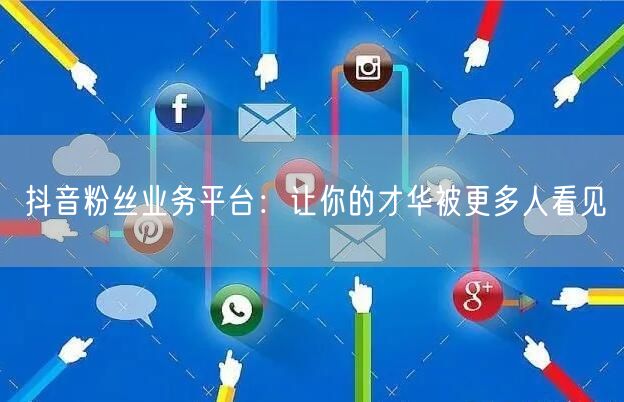 抖音粉丝业务平台：让你的才华被更多人看见