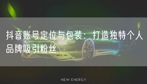 抖音账号定位与包装：打造独特个人品牌吸引