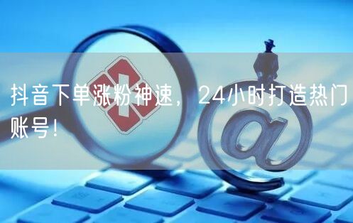 抖音下单涨粉神速，24小时打造热门账号！