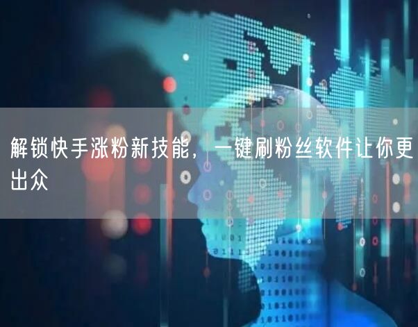 解锁快手涨粉新技能，一键刷粉丝软件让你更
