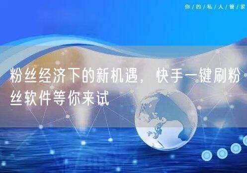粉丝经济下的新机遇，快手一键刷粉丝软件等