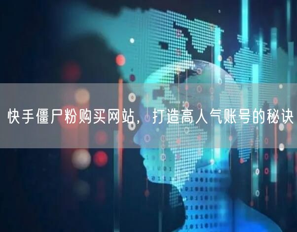 快手僵尸粉购买网站，打造高人气账号的秘诀