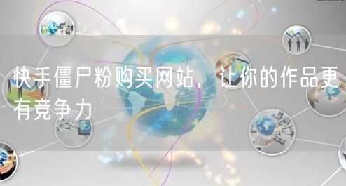 快手僵尸粉购买网站，让你的作品更有竞争力