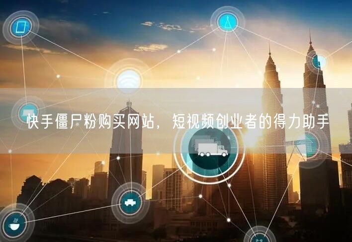 快手僵尸粉购买网站，短视频创业者的得力助