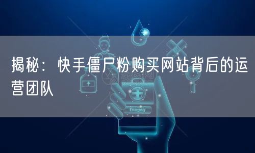 揭秘：快手僵尸粉购买网站背后的运营团队