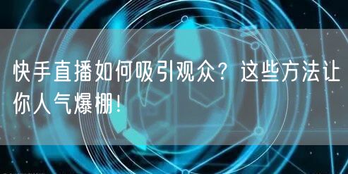 快手直播如何吸引观众？这些方法让你人气爆
