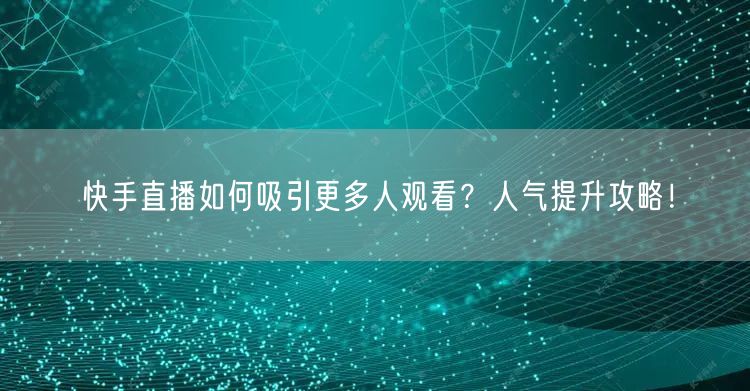 快手直播如何吸引更多人观看？人气提升攻略