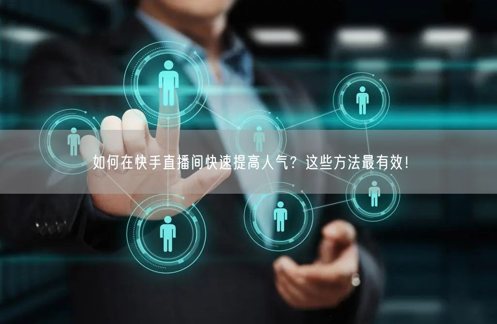 如何在快手直播间快速提高人气？这些方法最