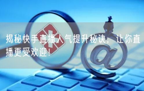 揭秘快手直播人气提升秘诀，让你直播更受欢