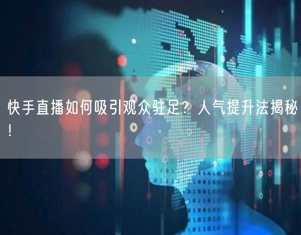 快手直播如何吸引观众驻足？人气提升法揭秘