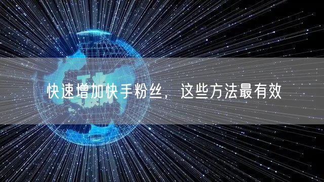 快速增加快手粉丝，这些方法最有效
