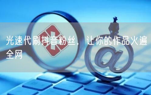 光速代刷抖音粉丝，让你的作品火遍全网
