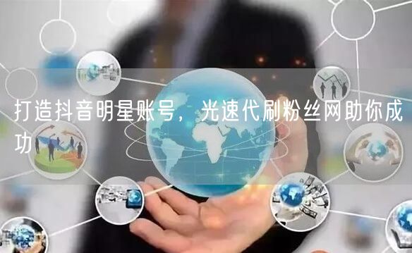 打造抖音明星账号，光速代刷粉丝网助你成功