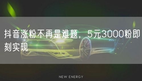 抖音涨粉不再是难题，5元3000粉即刻实