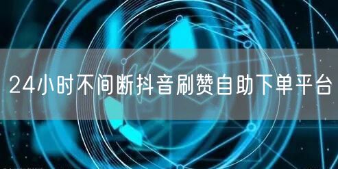 24小时不间断抖音刷赞自助下单平台