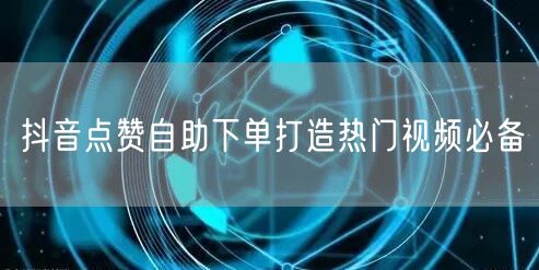 抖音点赞自助下单打造热门视频必备