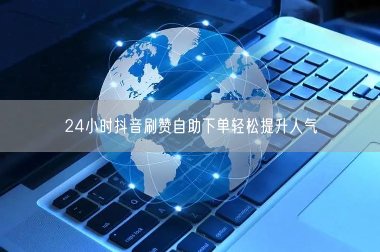 24小时抖音刷赞自助下单轻松提升人气