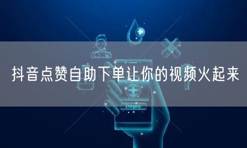 抖音点赞自助下单让你的视频火起来