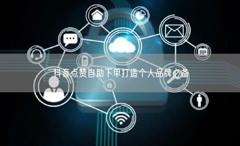 抖音点赞自助下单打造个人品牌必备