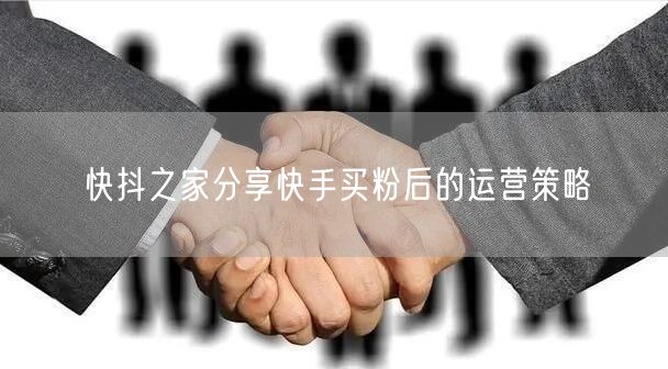 快抖之家分享快手买粉后的运营策略