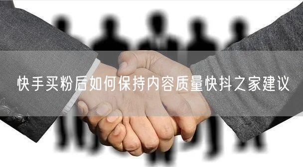 快手买粉后如何保持内容质量快抖之家建议