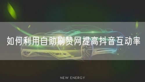 如何利用自助刷赞网提高抖音互动率